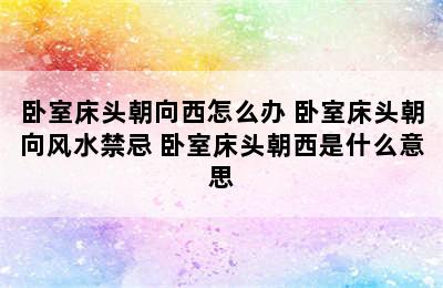 卧室床头朝向西怎么办 卧室床头朝向风水禁忌 卧室床头朝西是什么意思